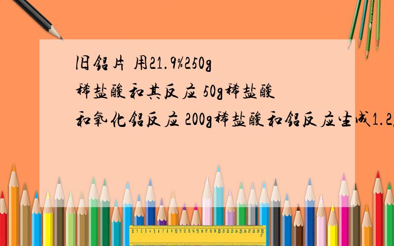 旧铝片 用21.9%250g稀盐酸和其反应 50g稀盐酸和氧化铝反应 200g稀盐酸和铝反应生成1.2g氢气1、求被氧化的铝占未被氧化前铝片的质量分数（氧化膜的可以忽略,