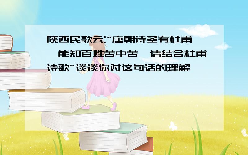 陕西民歌云:“唐朝诗圣有杜甫,能知百姓苦中苦,请结合杜甫诗歌”谈谈你对这句话的理解