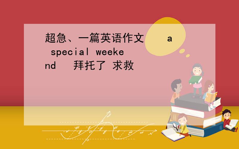 超急、一篇英语作文    a special weekend   拜托了 求救