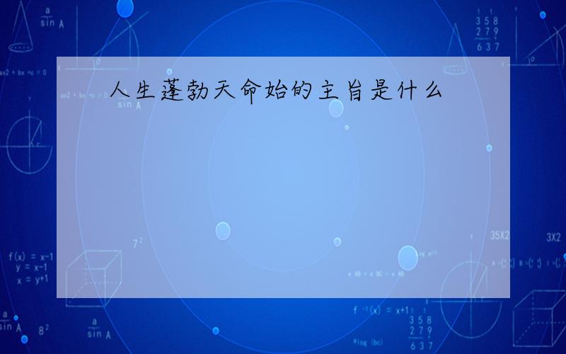 人生蓬勃天命始的主旨是什么