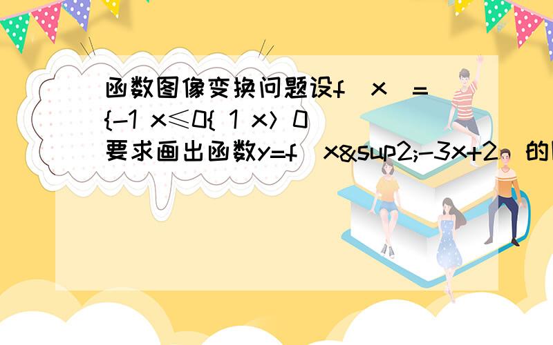 函数图像变换问题设f(x)={-1 x≤0{ 1 x＞0要求画出函数y=f(x²-3x+2)的图像不用写步骤就说说怎么个思路就行,