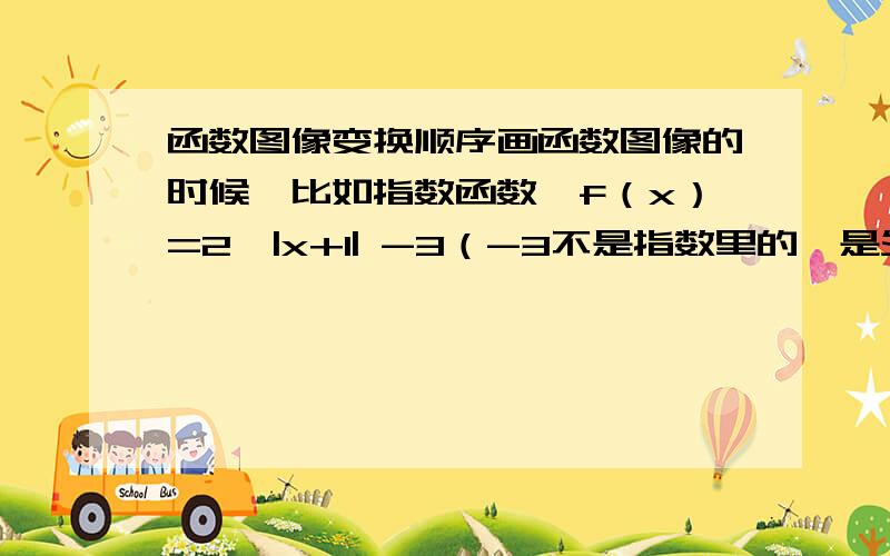 函数图像变换顺序画函数图像的时候,比如指数函数,f（x）=2^|x+1| -3（-3不是指数里的,是外面的）,这个函数图像是由f（x）=2^x的图像怎么平移得到的?是先向左平移1个单位长度,再向下平移3个