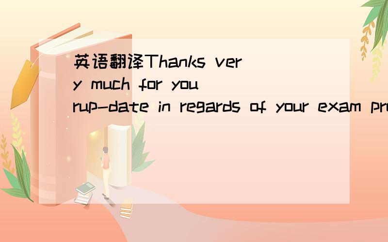 英语翻译Thanks very much for yourup-date in regards of your exam progress and future plannings,I will tell her family every bit of information from you.They were very happy toknow your genuine intention last week and praying for your exam success