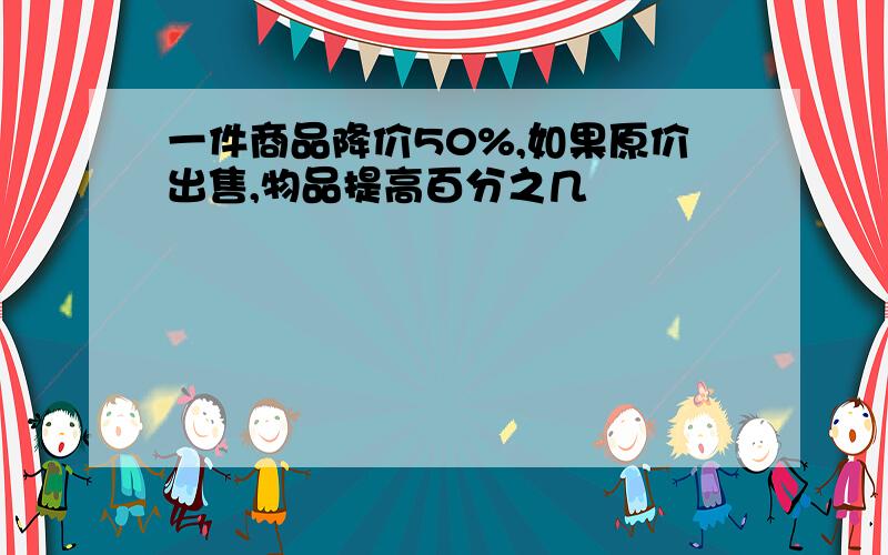 一件商品降价50%,如果原价出售,物品提高百分之几