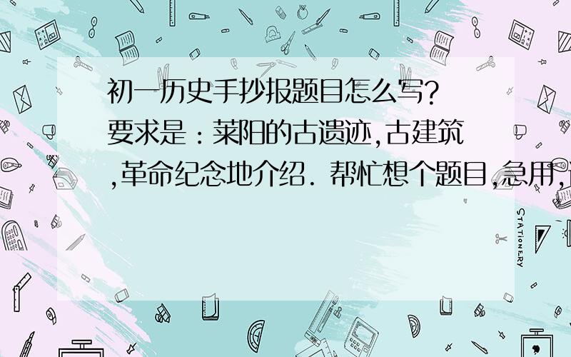 初一历史手抄报题目怎么写? 要求是：莱阳的古遗迹,古建筑,革命纪念地介绍. 帮忙想个题目,急用,谢谢啊