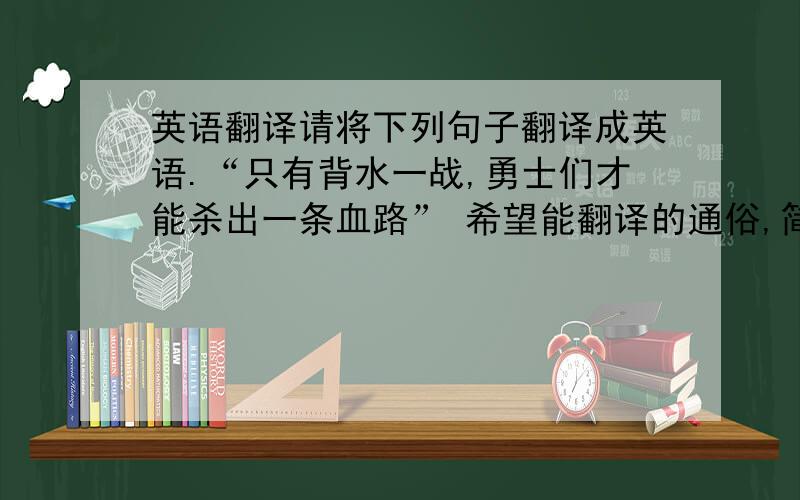 英语翻译请将下列句子翻译成英语.“只有背水一战,勇士们才能杀出一条血路” 希望能翻译的通俗,简洁点.最好能贴切把“背水一战”和“杀出血路”给生动描述出来.是有点难,不过,老外总