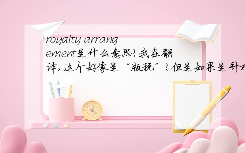 royalty arrangement是什么意思?我在翻译,这个好像是“版税”?但是如果是针对特殊的产品,是否应该说