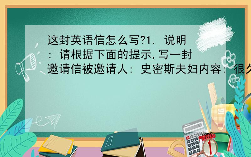 这封英语信怎么写?1. 说明: 请根据下面的提示,写一封邀请信被邀请人: 史密斯夫妇内容: 很久不见,甚为想念.特邀请二位于2001年9月9日下午5时来家吃晚饭,饭后一起去听音乐会,务请光临.   邀