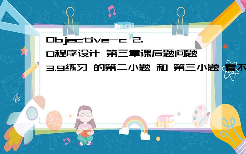 Objective-c 2.0程序设计 第三章课后题问题3.9练习 的第二小题 和 第三小题 看不懂.2.根据本章中的汽车示例,想象一个每天都使用的对象.为这个对象确定一个类,并编写5个用于处理该对象的操作.