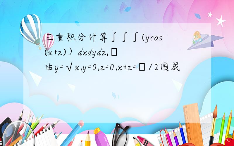 三重积分计算∫∫∫(ycos(x+z)）dxdydz,Ω由y=√x,y=0,z=0,x+z=π/2围成