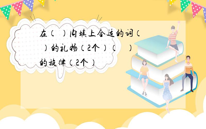 在（ ）内填上合适的词（   ）的礼物（2个）（   ）的旋律（2个）