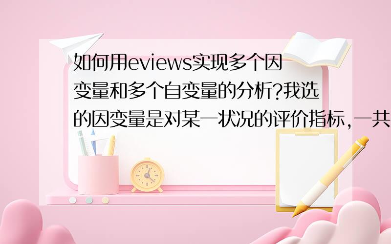 如何用eviews实现多个因变量和多个自变量的分析?我选的因变量是对某一状况的评价指标,一共四个指标,分别作为因变量,而这一状况的影响因素若干个,我把它们作为自变量,现在我想建立Y=f(X)