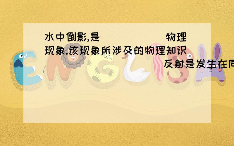 水中倒影,是______物理现象.该现象所涉及的物理知识___________反射是发生在同一介质中的,物和像分别在两种介质中不应是反射现象.