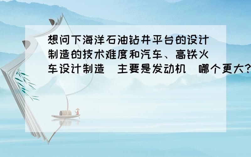 想问下海洋石油钻井平台的设计制造的技术难度和汽车、高铁火车设计制造（主要是发动机）哪个更大?比如说生产一台宝马7系轿车和制造一个海洋石油钻井平台哪个技术要求更高一点?