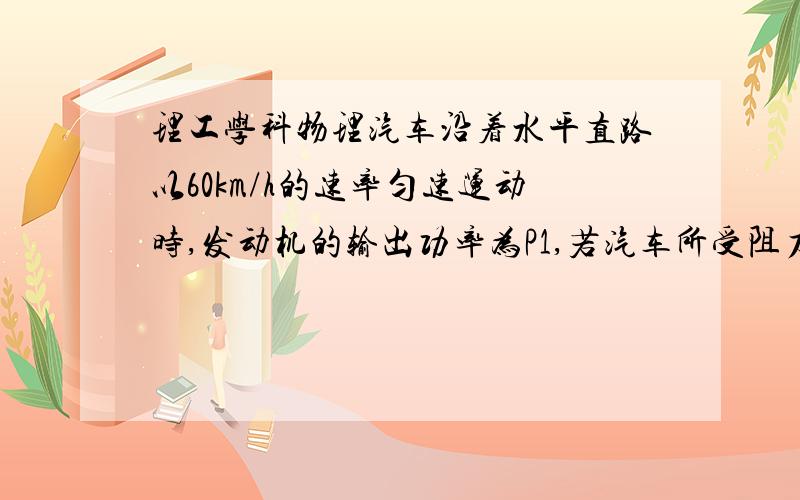 理工学科物理汽车沿着水平直路以60km/h的速率匀速运动时,发动机的输出功率为P1,若汽车所受阻力与速度的平方成正比,则当汽车以90km/h的速率匀速行驶时,发动机的输出功率P2= P1