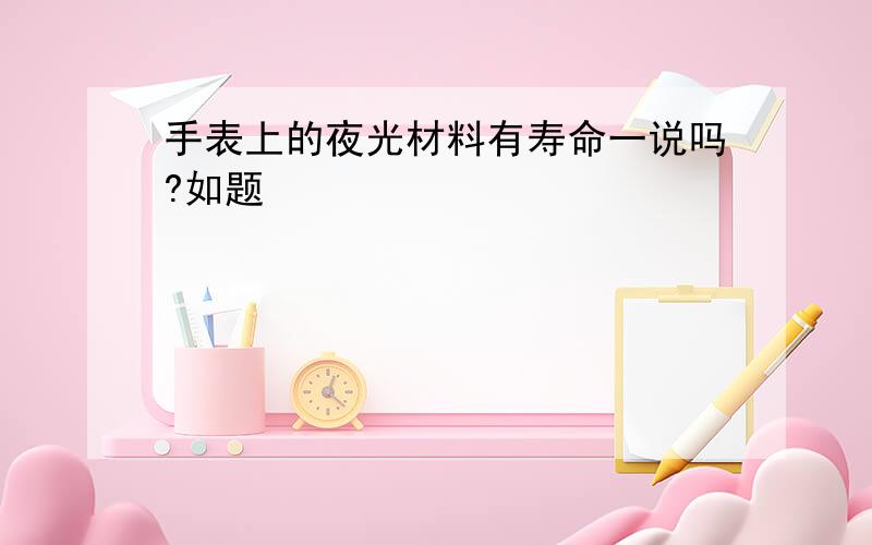 手表上的夜光材料有寿命一说吗?如题