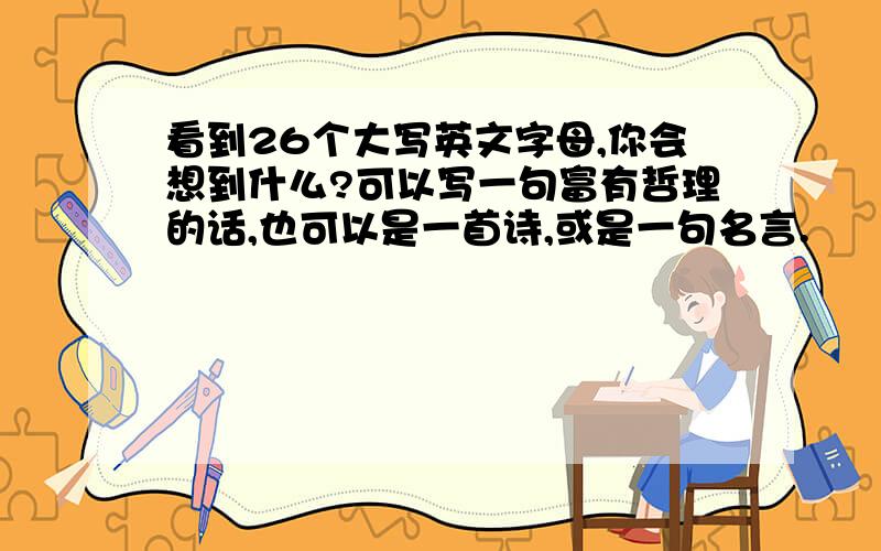 看到26个大写英文字母,你会想到什么?可以写一句富有哲理的话,也可以是一首诗,或是一句名言.