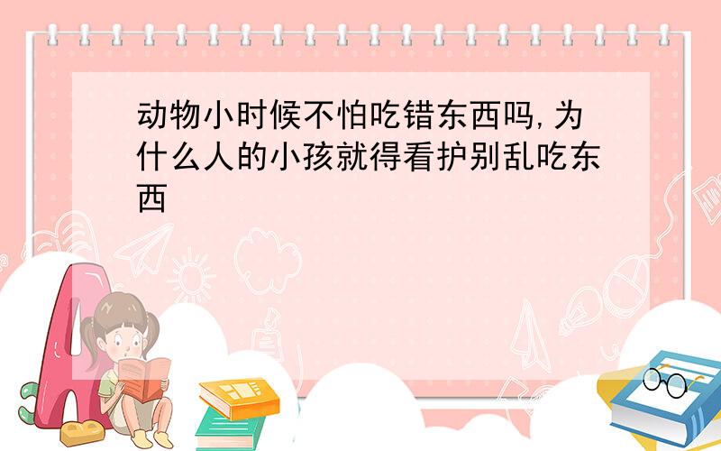 动物小时候不怕吃错东西吗,为什么人的小孩就得看护别乱吃东西