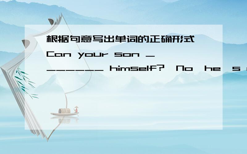 根据句意写出单词的正确形式—Can your son _______ himself?—No,he's only three years old.I help him every morning