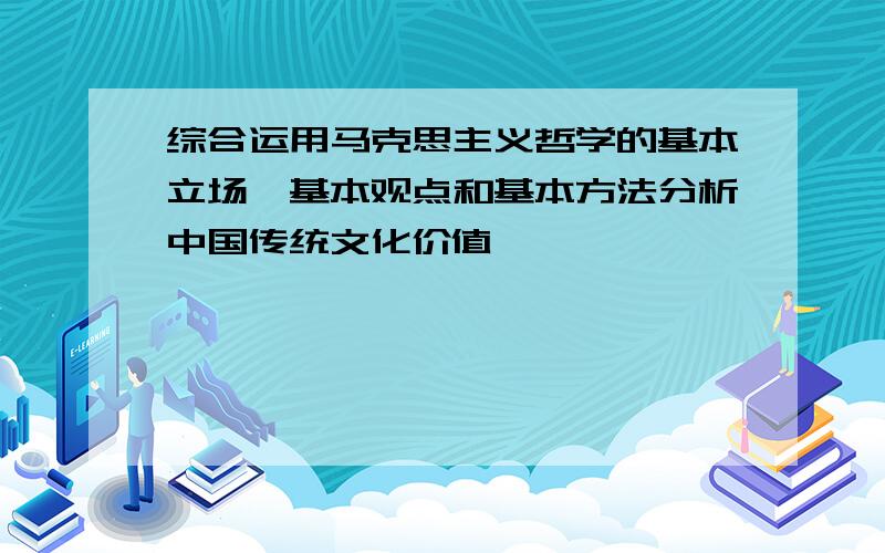 综合运用马克思主义哲学的基本立场、基本观点和基本方法分析中国传统文化价值