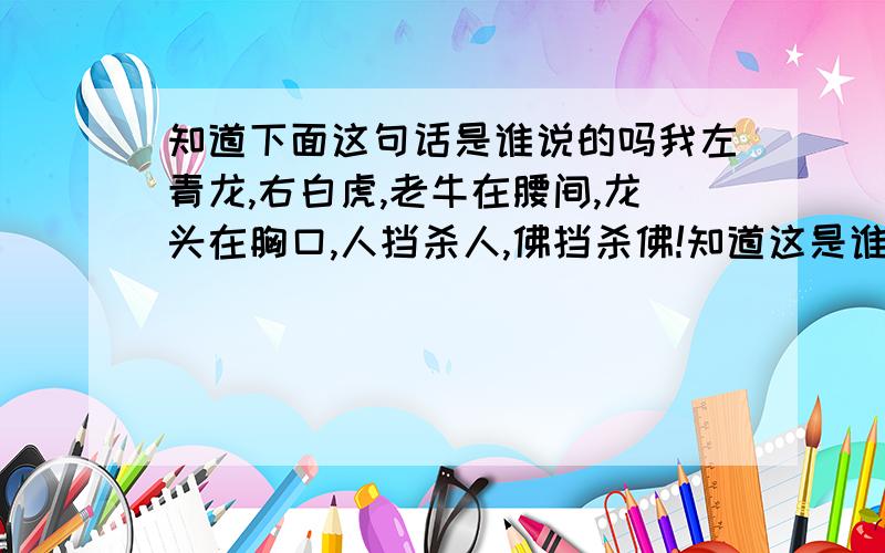 知道下面这句话是谁说的吗我左青龙,右白虎,老牛在腰间,龙头在胸口,人挡杀人,佛挡杀佛!知道这是谁说的话吗