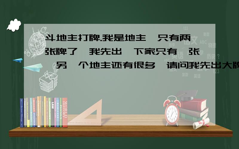 斗地主打牌.我是地主,只有两张牌了,我先出,下家只有一张,另一个地主还有很多,请问我先出大牌还是小牌,有没有什么概率算法?