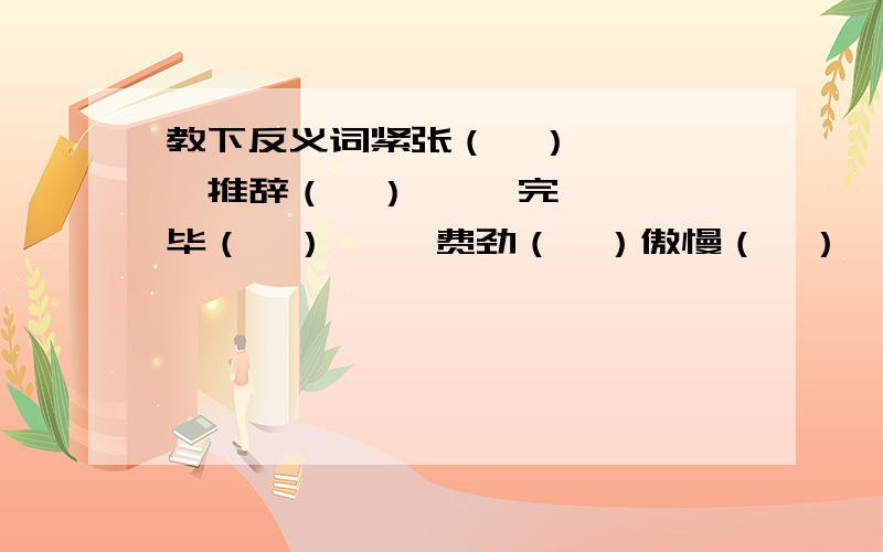 教下反义词紧张（  ）     推辞（  ）     完毕（  ）     费劲（  ）傲慢（  ）     强烈（  ）     允许（  ）     郑重（  ）凶猛（  ）     牵挂（  ）     特殊（  ）     隐蔽（  ）