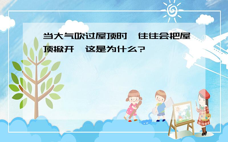 当大气吹过屋顶时,往往会把屋顶掀开,这是为什么?