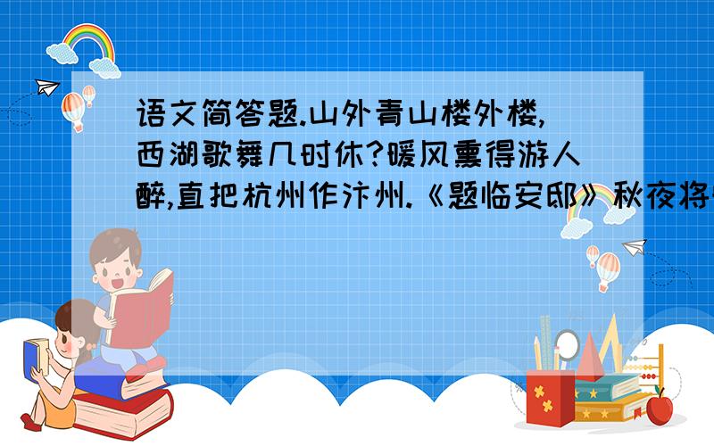 语文简答题.山外青山楼外楼,西湖歌舞几时休?暖风熏得游人醉,直把杭州作汴州.《题临安邸》秋夜将晓出篱门迎凉有感 南宋 陆游 三万里河东入海,五千仞岳上摩天.遗民泪尽胡尘里,南望王师