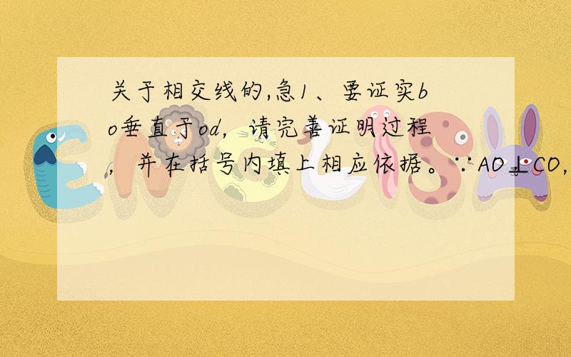 关于相交线的,急1、要证实bo垂直于od，请完善证明过程，并在括号内填上相应依据。∵AO⊥CO，∴∠AOC=（），因为（）有∵∠COD=40°∴∠AOD=（），∵∠BOC=∠AOD=50°，∴∠BOD=（）所以（）⊥（