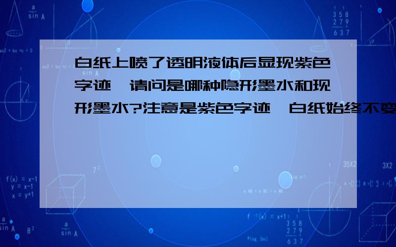 白纸上喷了透明液体后显现紫色字迹,请问是哪种隐形墨水和现形墨水?注意是紫色字迹,白纸始终不变色,只显现字迹,求详解