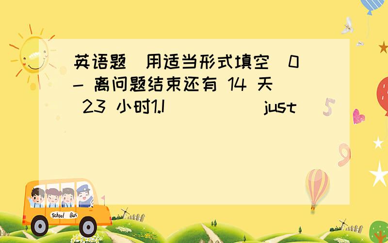 英语题(用适当形式填空)0 - 离问题结束还有 14 天 23 小时1.I_____ just ______(finish) my homework.2.He ________(go)to school on foot every day.3._______you ________(find) your science book yet?4.If it _______(be) fine tomorrow,I'll g