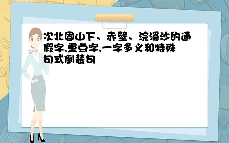 次北固山下、赤壁、浣溪沙的通假字,重点字,一字多义和特殊句式倒装句