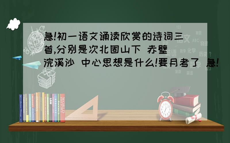 急!初一语文诵读欣赏的诗词三首,分别是次北固山下 赤壁 浣溪沙 中心思想是什么!要月考了 急!