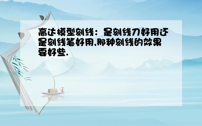 高达模型刻线：是刻线刀好用还是刻线笔好用,那种刻线的效果要好些.