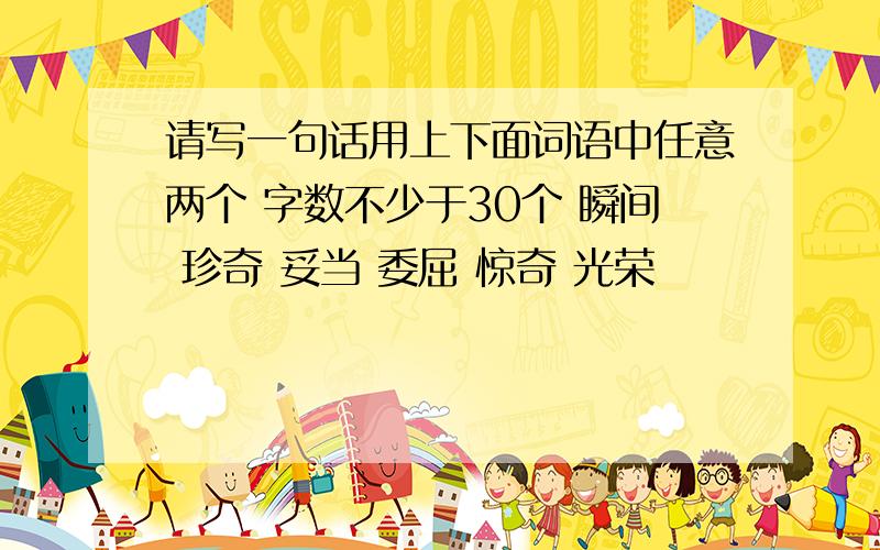 请写一句话用上下面词语中任意两个 字数不少于30个 瞬间 珍奇 妥当 委屈 惊奇 光荣