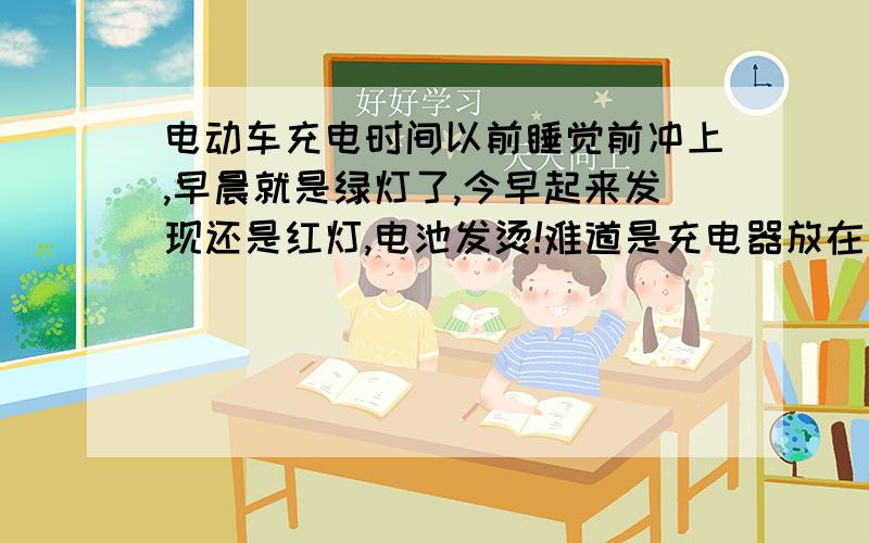 电动车充电时间以前睡觉前冲上,早晨就是绿灯了,今早起来发现还是红灯,电池发烫!难道是充电器放在后背箱振坏了?还是电池的毛病我就是想知道为什么冲了一晚上没冲满.以前冲五六个小时