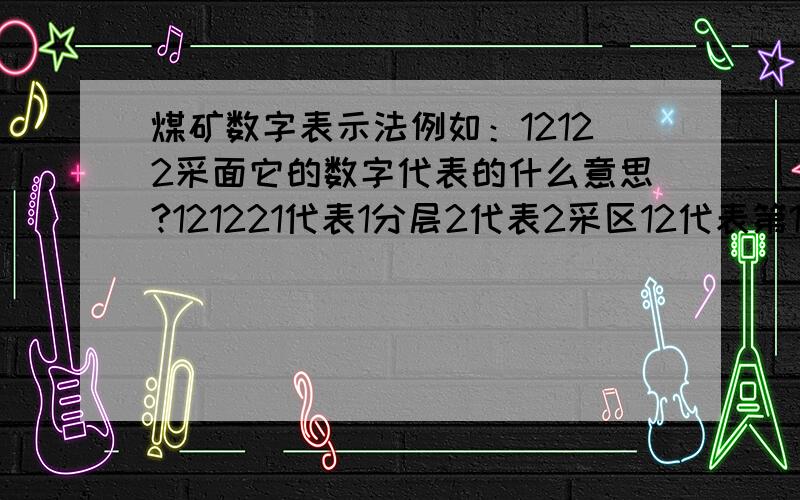 煤矿数字表示法例如：12122采面它的数字代表的什么意思?121221代表1分层2代表2采区12代表第12个采面2代表2次回踩不过你也算答道差不多