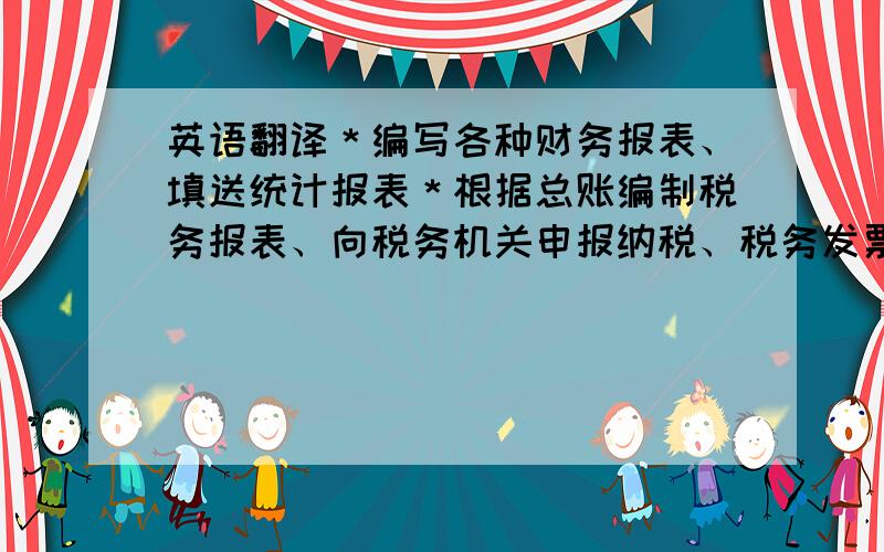 英语翻译＊编写各种财务报表、填送统计报表＊根据总账编制税务报表、向税务机关申报纳税、税务发票购买等＊负责人员工资的核算工作＊协助财务科长登记总账