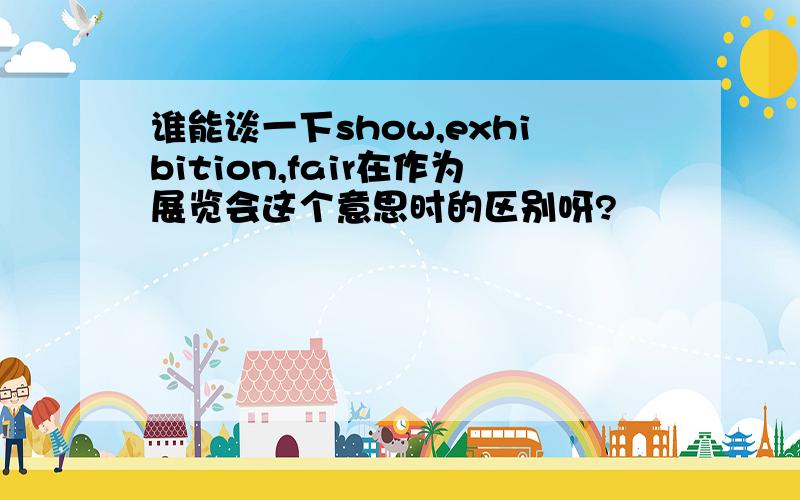 谁能谈一下show,exhibition,fair在作为展览会这个意思时的区别呀?