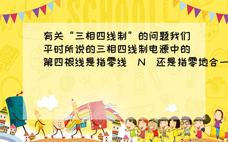 有关“三相四线制”的问题我们平时所说的三相四线制电源中的第四根线是指零线（N）还是指零地合一的PEN线?