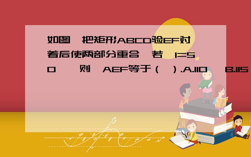 如图,把矩形ABCD验EF对着后使两部分重合,若∠1=50°,则∠AEF等于（ ）.A.110° B.115° C.120° D.130°我算出来是D 130°,115°,问下高手们是怎么算出来的.