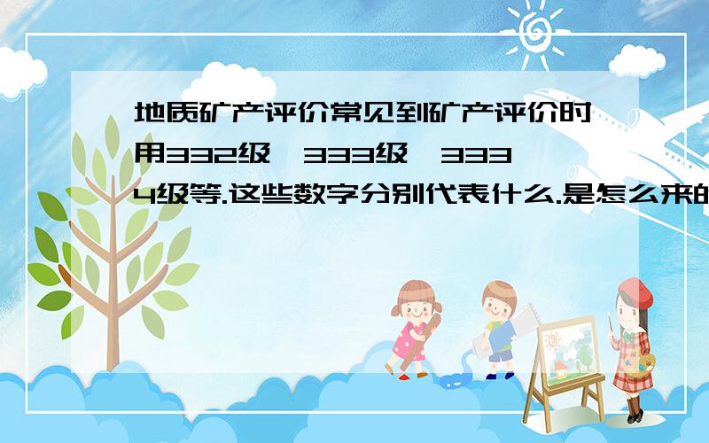 地质矿产评价常见到矿产评价时用332级,333级,3334级等.这些数字分别代表什么.是怎么来的.越详细越好.