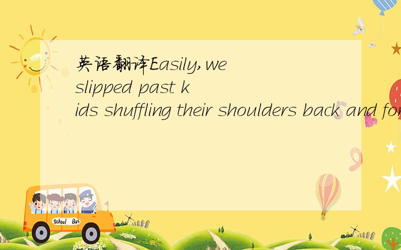 英语翻译Easily,we slipped past kids shuffling their shoulders back and forth,dancing.