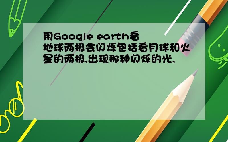 用Google earth看地球两极会闪烁包括看月球和火星的两极,出现那种闪烁的光,