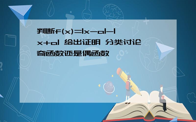 判断f(x)=|x-a|-|x+a| 给出证明 分类讨论奇函数还是偶函数