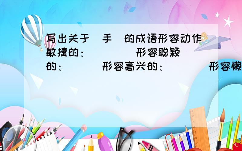 写出关于（手）的成语形容动作敏捷的：（    ）形容聪颖的：（  ）形容高兴的：（   ）形容懒散的：（     ）形容凶狠的：（      ）形容顺利的：（     ）形容医术高明的：（      ）形容动