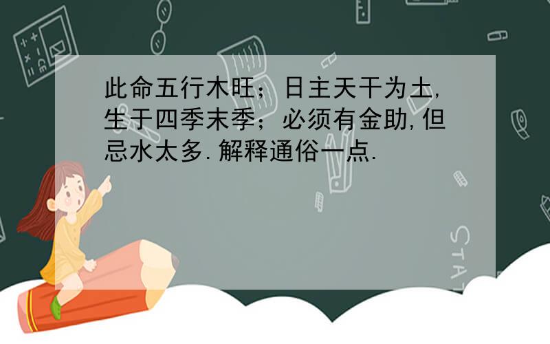 此命五行木旺；日主天干为土,生于四季末季；必须有金助,但忌水太多.解释通俗一点.