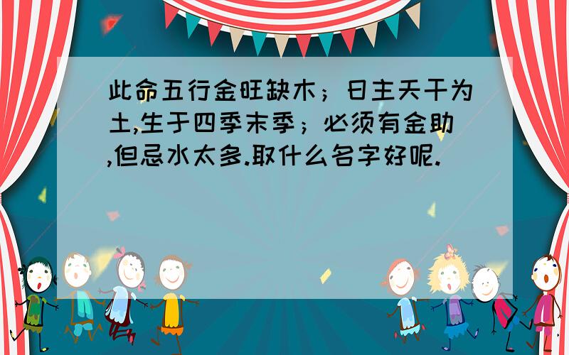 此命五行金旺缺木；日主天干为土,生于四季末季；必须有金助,但忌水太多.取什么名字好呢.