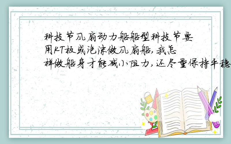 科技节风扇动力船船型科技节要用KT板或泡沫做风扇船,我怎样做船身才能减小阻力,还尽量保持平稳.发图